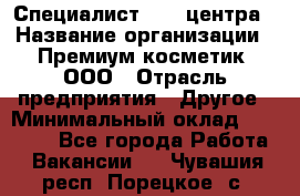 Специалист Call-центра › Название организации ­ Премиум косметик, ООО › Отрасль предприятия ­ Другое › Минимальный оклад ­ 20 000 - Все города Работа » Вакансии   . Чувашия респ.,Порецкое. с.